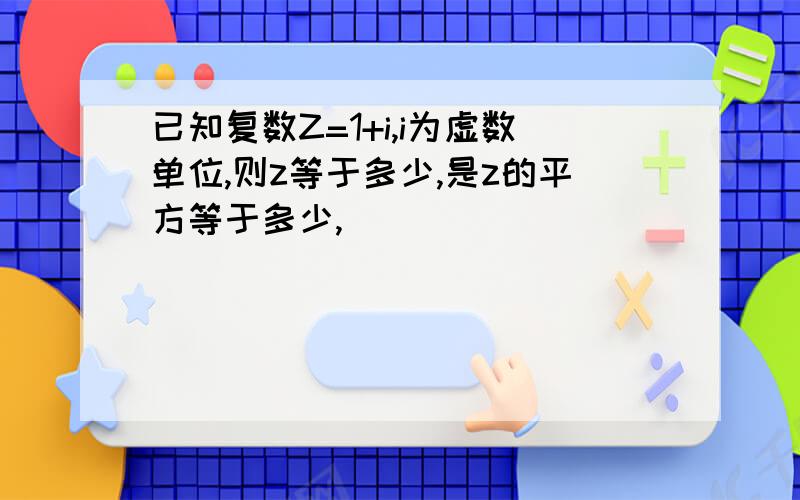 已知复数Z=1+i,i为虚数单位,则z等于多少,是z的平方等于多少,