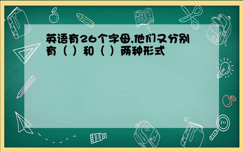 英语有26个字母,他们又分别有（ ）和（ ）两种形式