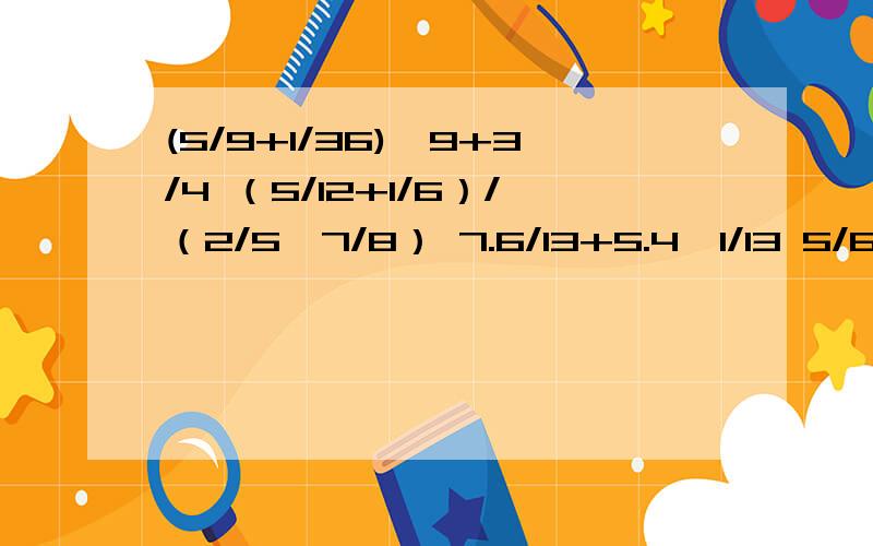 (5/9+1/36)*9+3/4 （5/12+1/6）/（2/5*7/8） 7.6/13+5.4*1/13 5/6/{（0.5-3/16）*8/9}简便计算