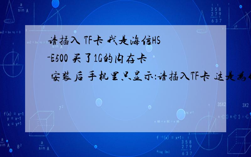 请插入 TF卡 我是海信HS-E500 买了1G的内存卡 安装后 手机里只显示：请插入TF卡 这是为什么 改买别的内存卡么我是买了1G的内存卡啊 怎么上去没反映