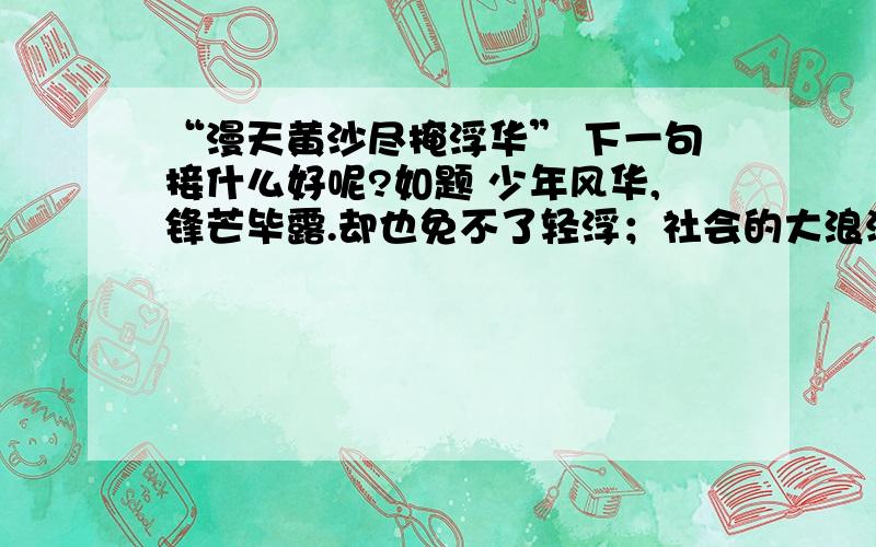 “漫天黄沙尽掩浮华” 下一句接什么好呢?如题 少年风华,锋芒毕露.却也免不了轻浮；社会的大浪淘沙,洗尽铅华.