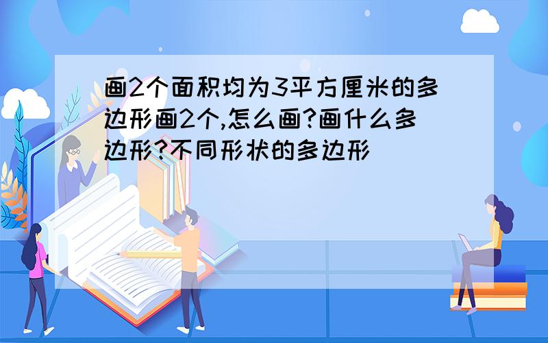 画2个面积均为3平方厘米的多边形画2个,怎么画?画什么多边形?不同形状的多边形