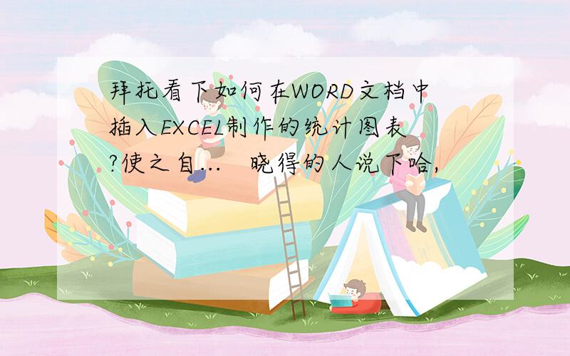 拜托看下如何在WORD文档中插入EXCEL制作的统计图表?使之自...　晓得的人说下哈,