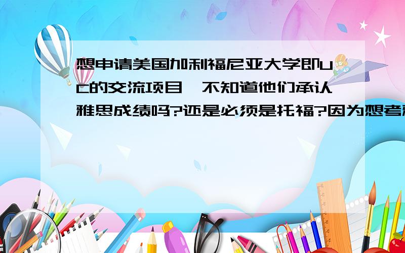 想申请美国加利福尼亚大学即UC的交流项目,不知道他们承认雅思成绩吗?还是必须是托福?因为想考雅思将来去澳大利亚,所以不想托福雅思都考,如果UC承认雅思就不用去考托福了,不知道本科申