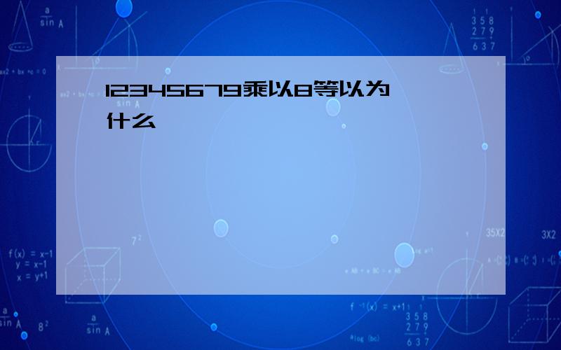 12345679乘以8等以为什么