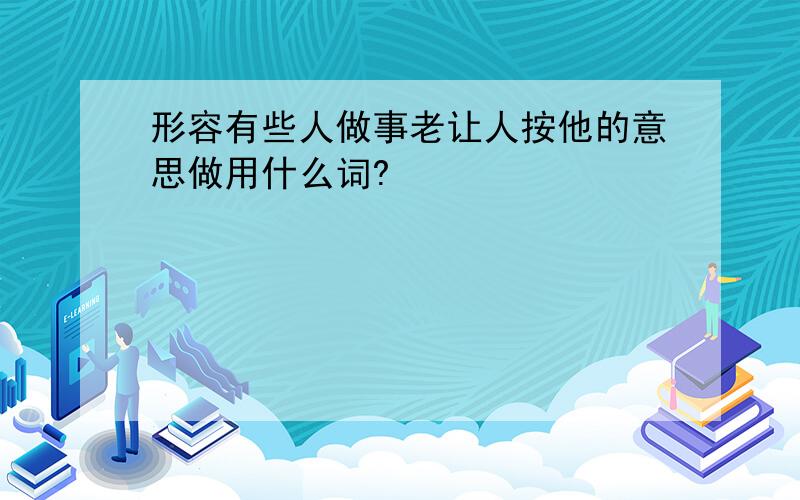 形容有些人做事老让人按他的意思做用什么词?