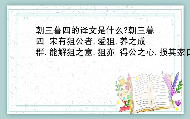 朝三暮四的译文是什么?朝三暮四 宋有狙公者,爱狙,养之成群.能解狙之意,狙亦 得公之心.损其家口,充狙之欲.俄而匮焉,将限其食,恐众狙之不驯于已也,先诳之曰：“与若茅,朝四而暮三,足乎?”