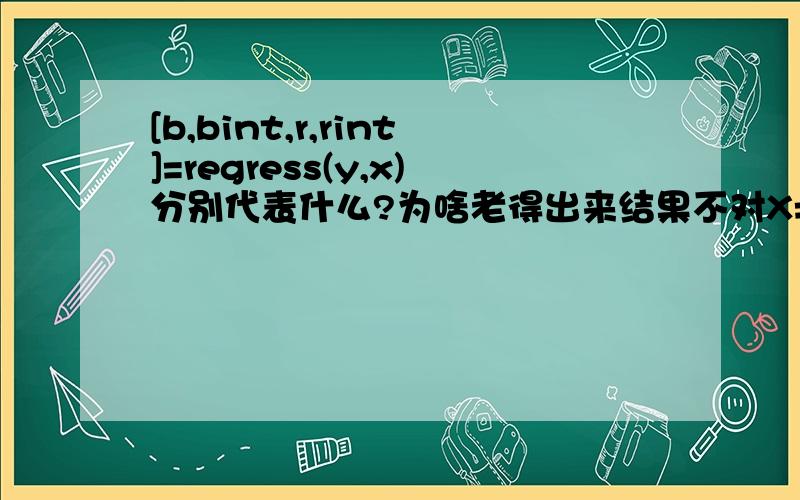 [b,bint,r,rint]=regress(y,x)分别代表什么?为啥老得出来结果不对X=[1,11040;1,12631;1,13773;1,14762;1,17255;1,19398;1,20992];>> Y=[14867166831864520668236622667528838]Y =14867166831864520668236622667528838>> [b,bint,r,rint]=regress(Y,X)b