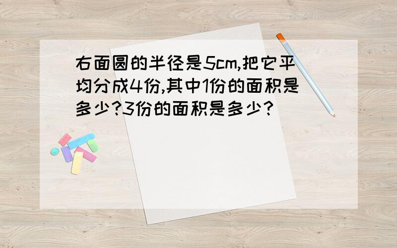 右面圆的半径是5cm,把它平均分成4份,其中1份的面积是多少?3份的面积是多少?