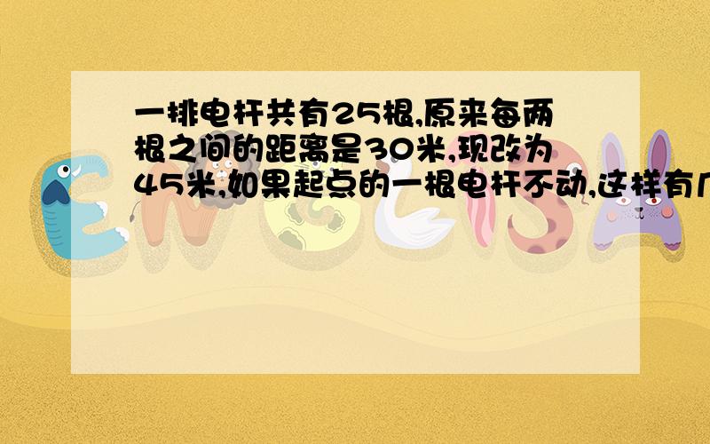 一排电杆共有25根,原来每两根之间的距离是30米,现改为45米,如果起点的一根电杆不动,这样有几根电杆不需要移动?