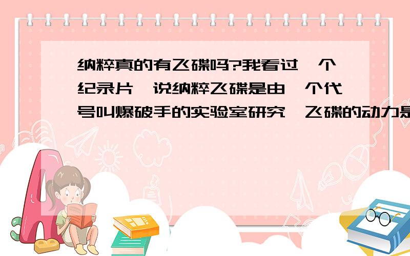 纳粹真的有飞碟吗?我看过一个纪录片,说纳粹飞碟是由一个代号叫爆破手的实验室研究,飞碟的动力是双纳粹真的有飞碟吗?我看过一个纪录片,说纳粹飞碟是由一个代号叫爆破手的实验室研究,