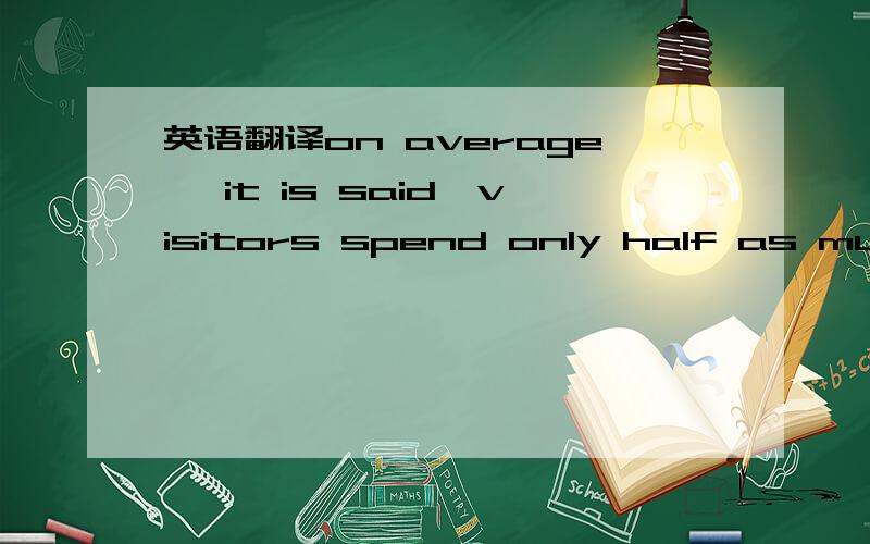 英语翻译on average ,it is said,visitors spend only half as much money in a day in Leeds as in London.