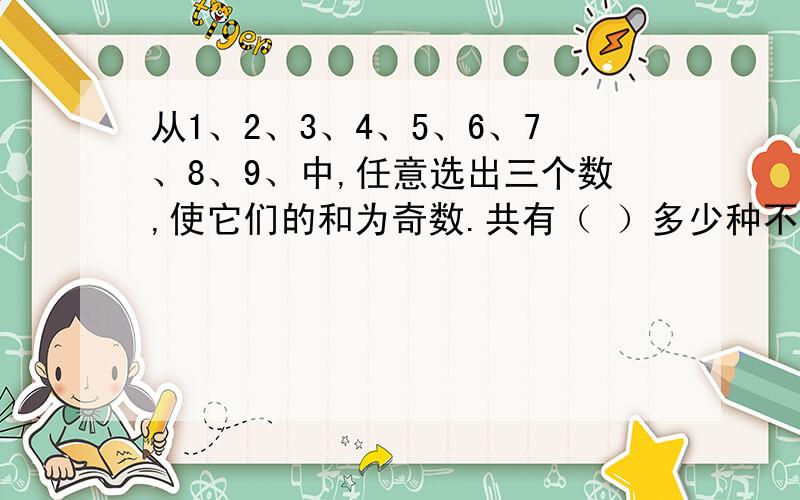 从1、2、3、4、5、6、7、8、9、中,任意选出三个数,使它们的和为奇数.共有（ ）多少种不同的选法?我听同学说：好像算这个还要有公式,但都不知道是什么.所以请各位大侠帮帮忙,要完整,好的