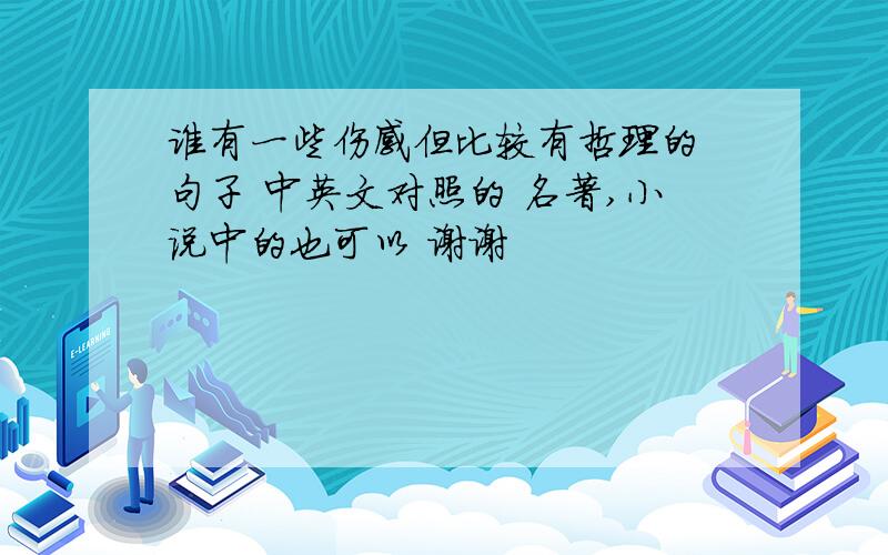 谁有一些伤感但比较有哲理的 句子 中英文对照的 名著,小说中的也可以 谢谢