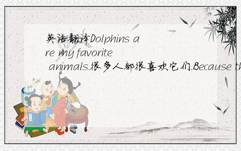 英语翻译Dolphins are my favorite animals.很多人都很喜欢它们.Because they’re very cute and clever.在海洋公园,我们经常能看见它们在水中表演.套圈、顶球、play ping-pong、and so on.知道我为什么会喜欢它们