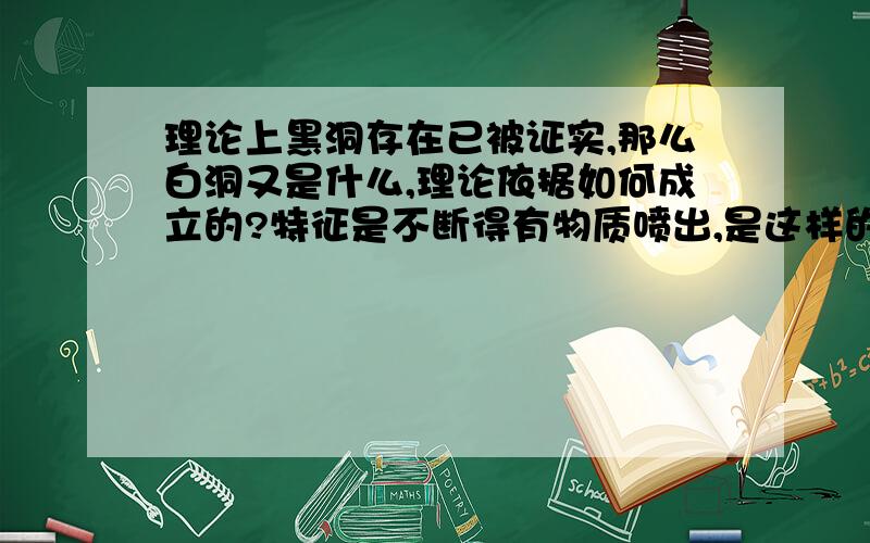 理论上黑洞存在已被证实,那么白洞又是什么,理论依据如何成立的?特征是不断得有物质喷出,是这样的吗,这不是破坏了物质能量守恒定律吗?