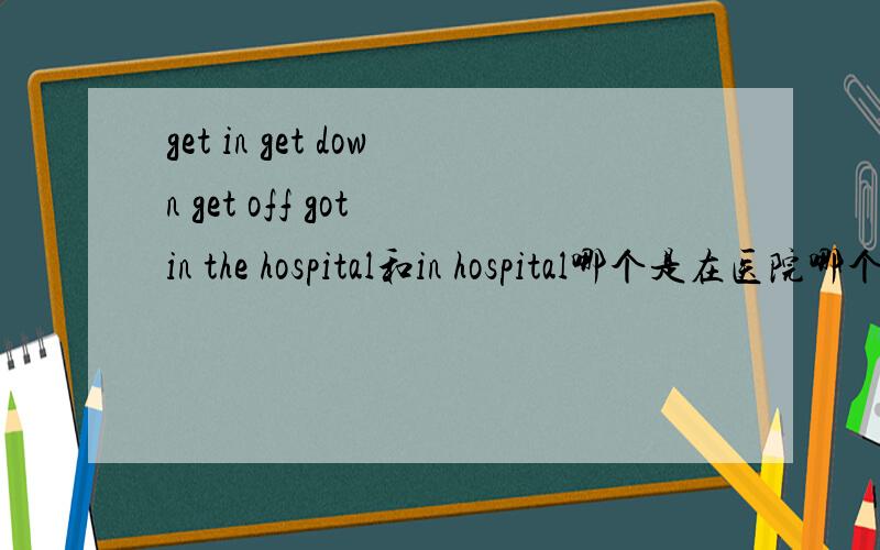 get in get down get off got in the hospital和in hospital哪个是在医院哪个是住院?混