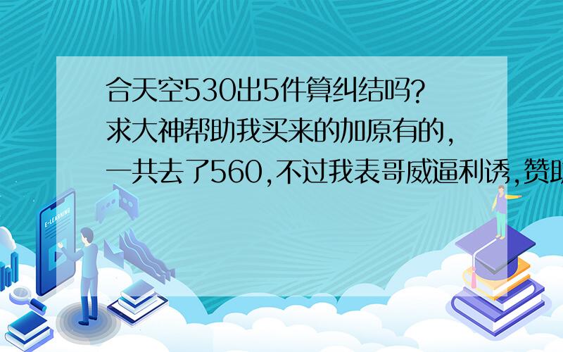 合天空530出5件算纠结吗?求大神帮助我买来的加原有的,一共去了560,不过我表哥威逼利诱,赞助我30就530,这样算纠结吗?