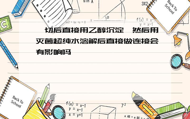 酶切后直接用乙醇沉淀,然后用灭菌超纯水溶解后直接做连接会有影响吗