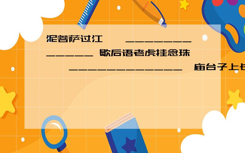 泥菩萨过江——____________ 歇后语老虎挂念珠——____________,庙台子上长草——______________,四两棉花——__________.