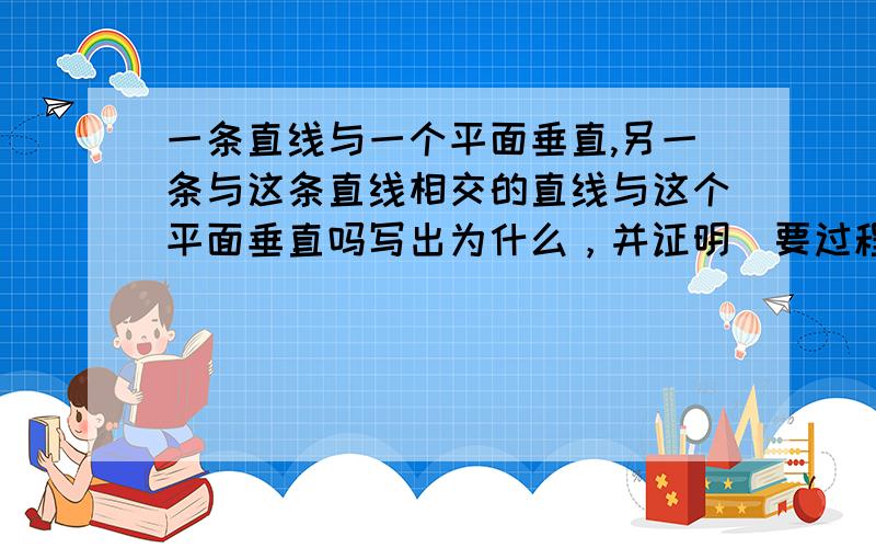 一条直线与一个平面垂直,另一条与这条直线相交的直线与这个平面垂直吗写出为什么，并证明（要过程）