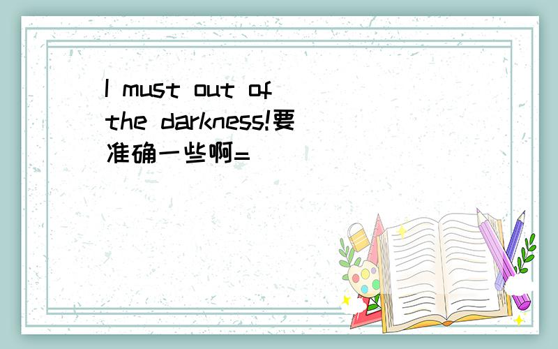 I must out of the darkness!要准确一些啊=