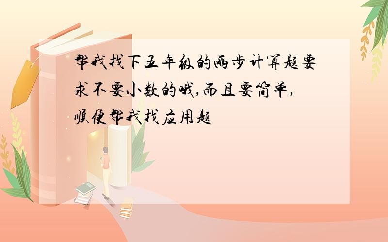 帮我找下五年级的两步计算题要求不要小数的哦,而且要简单,顺便帮我找应用题