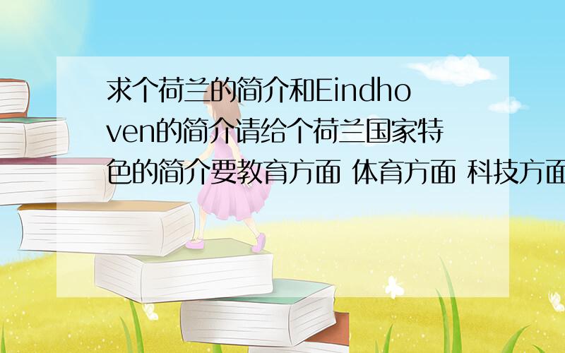 求个荷兰的简介和Eindhoven的简介请给个荷兰国家特色的简介要教育方面 体育方面 科技方面 生活方面 总之要好的方面的 和Eindhoven这个城市的简介 要点足球方面的介绍 中 英都可以!