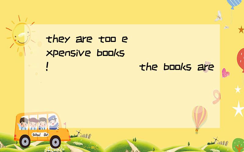 they are too expensive books!___ ____ the books are