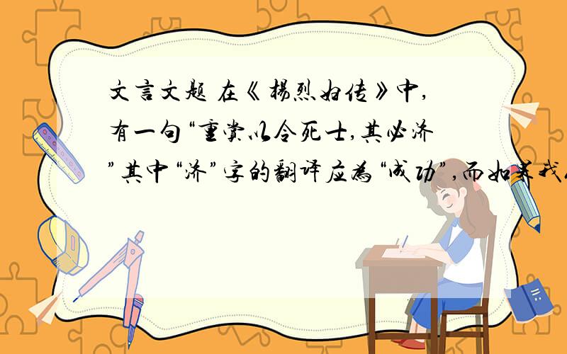 文言文题 在《杨烈妇传》中,有一句“重赏以令死士,其必济”其中“济”字的翻译应为“成功”,而如果我们用普遍的代入法思考,似乎也可翻译成“渡过难关”,但这是不对的!对此,老师要求