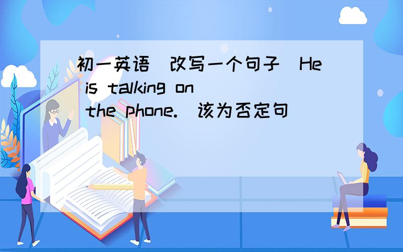 初一英语(改写一个句子)He is talking on the phone.(该为否定句）