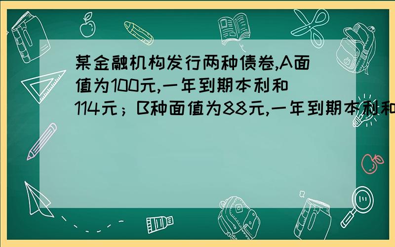 某金融机构发行两种债卷,A面值为100元,一年到期本利和114元；B种面值为88元,一年到期本利和100元,是发