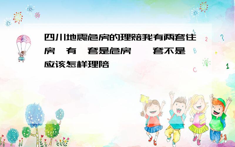 四川地震危房的理赔我有两套住房,有一套是危房,一套不是,应该怎样理陪