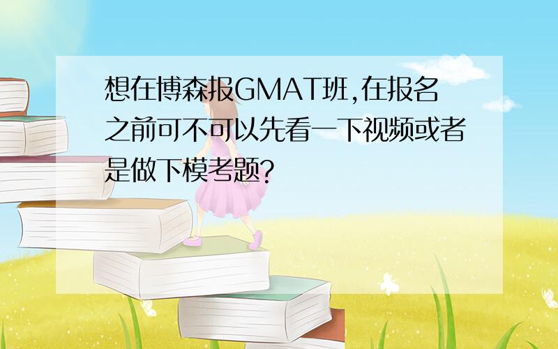 想在博森报GMAT班,在报名之前可不可以先看一下视频或者是做下模考题?