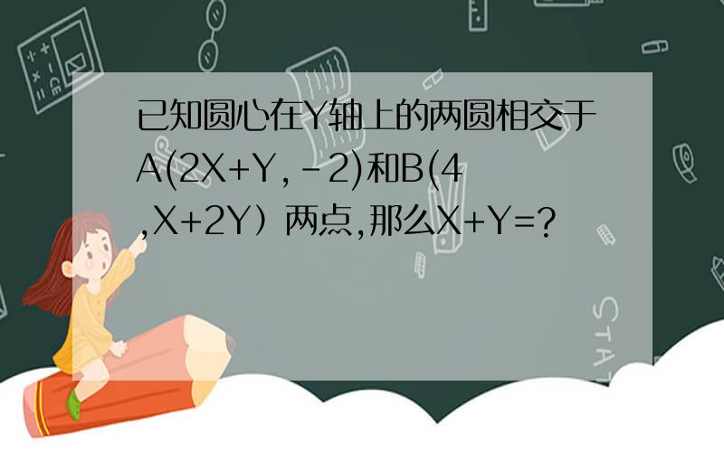 已知圆心在Y轴上的两圆相交于A(2X+Y,-2)和B(4,X+2Y）两点,那么X+Y=?