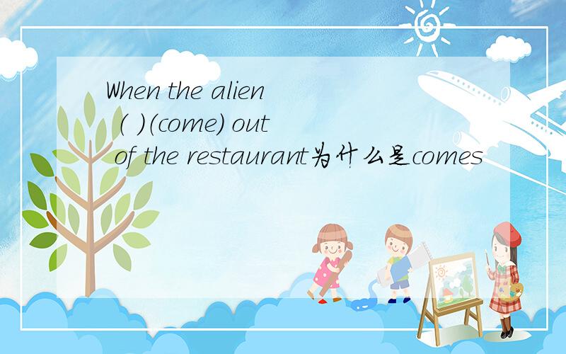 When the alien （ ）（come） out of the restaurant为什么是comes