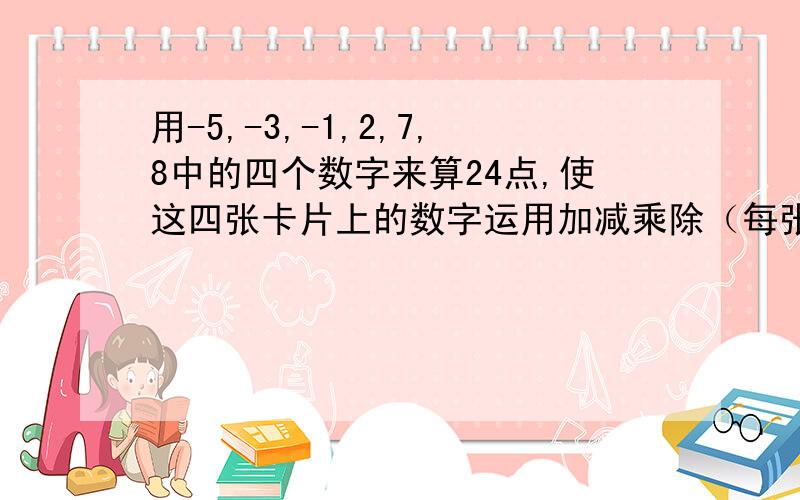 用-5,-3,-1,2,7,8中的四个数字来算24点,使这四张卡片上的数字运用加减乘除（每张只能用一次）使这四张卡片运用加减乘除（每张只能用一次）四种运算结果为24