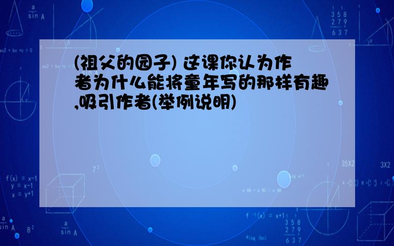 (祖父的园子) 这课你认为作者为什么能将童年写的那样有趣,吸引作者(举例说明)