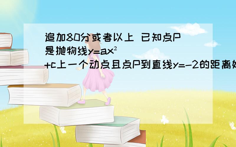 追加80分或者以上 已知点P是抛物线y=ax²+c上一个动点且点P到直线y=-2的距离始终等于PO(O为坐标原点）,则该抛物线的解析式为——