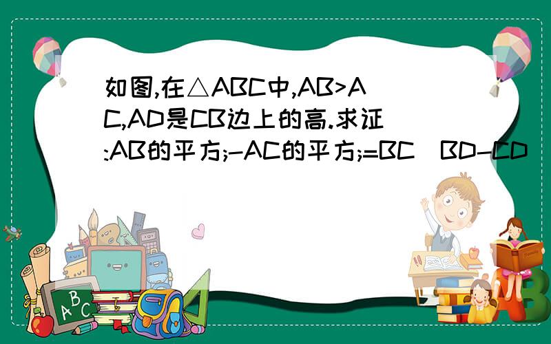 如图,在△ABC中,AB>AC,AD是CB边上的高.求证:AB的平方;-AC的平方;=BC(BD-CD)