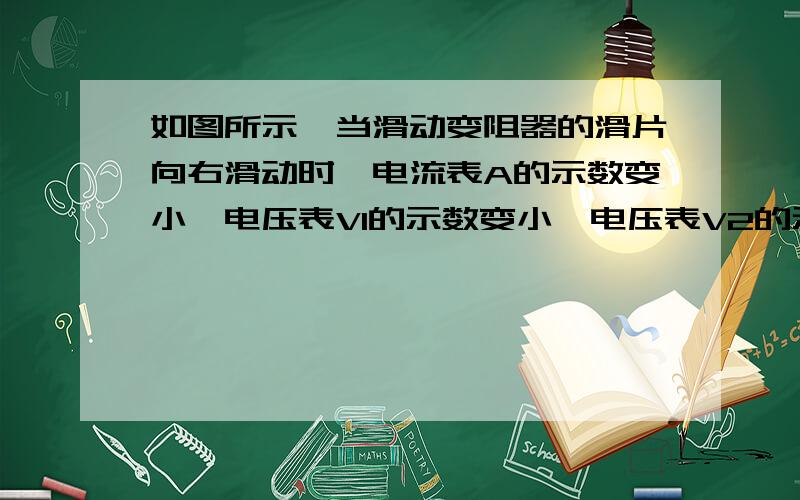 如图所示,当滑动变阻器的滑片向右滑动时,电流表A的示数变小,电压表V1的示数变小,电压表V2的示数变大电压表V2的示数变大为什么是变大?