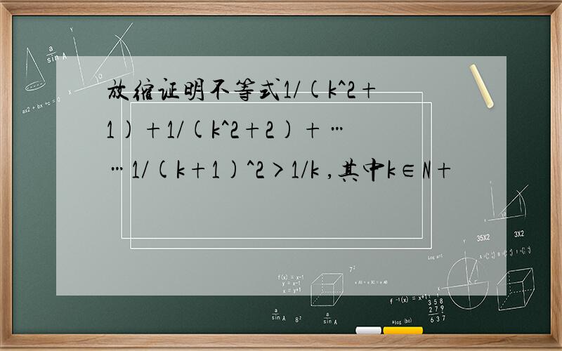 放缩证明不等式1/(k^2+1)+1/(k^2+2)+……1/(k+1)^2>1/k ,其中k∈N+