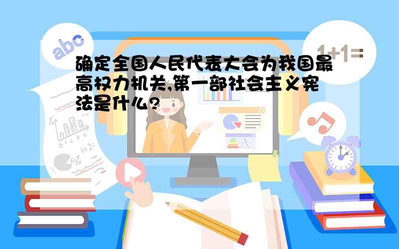 确定全国人民代表大会为我国最高权力机关,第一部社会主义宪法是什么?