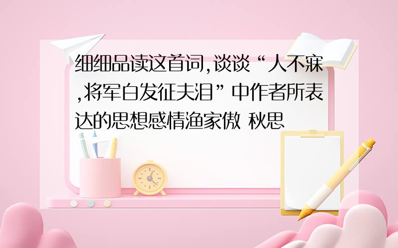 细细品读这首词,谈谈“人不寐,将军白发征夫泪”中作者所表达的思想感情渔家傲 秋思