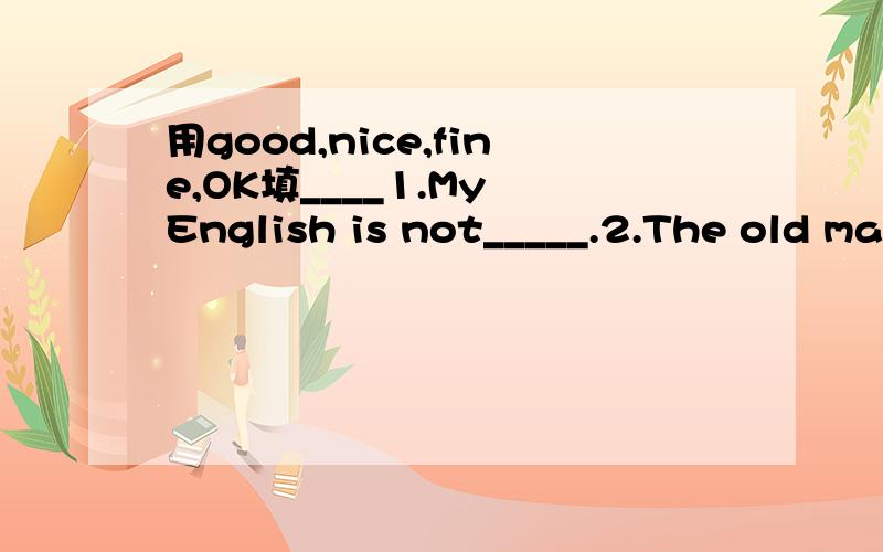 用good,nice,fine,OK填____1.My English is not_____.2.The old man is very____3.How are you,Li Ming?I'm____