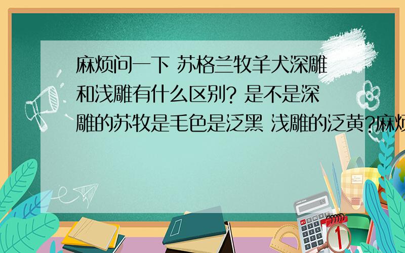 麻烦问一下 苏格兰牧羊犬深雕和浅雕有什么区别? 是不是深雕的苏牧是毛色是泛黑 浅雕的泛黄?麻烦大家给我一个答案 谢谢了!