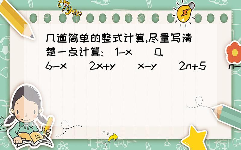 几道简单的整式计算,尽量写清楚一点计算:(1-x)(0.6-x)(2x+y)(x-y)(2n+5)(n-3)(ax+b)(cx+d)化简(x-y)(x-2y)- (1/2) (2x-3y)(x+2y),并求出当x=2,y=5时的值