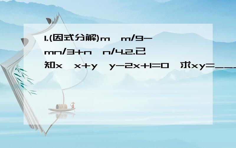 1.(因式分解)m*m/9-mn/3+n*n/4.2.已知x*x+y*y-2x+1=0,求xy=________.3.已知x*x+4x+4+y*y-8y+16=0,求x/y的值