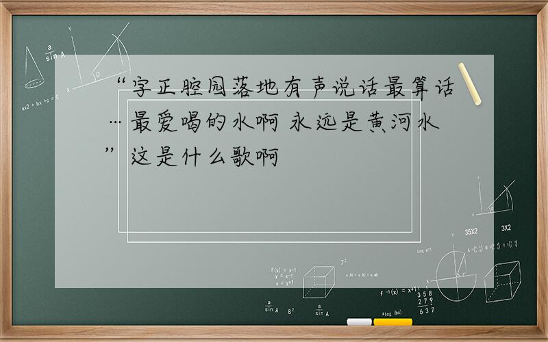 “字正腔园落地有声说话最算话…最爱喝的水啊 永远是黄河水”这是什么歌啊