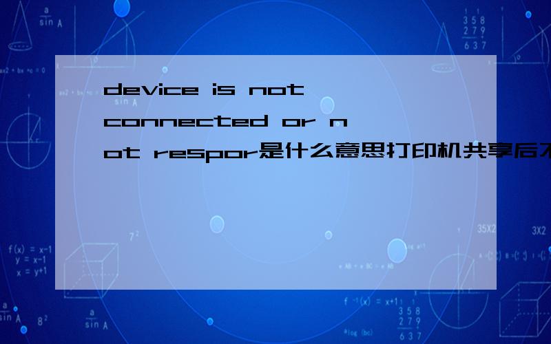 device is not connected or not respor是什么意思打印机共享后不能打印,显示device is not connected or not respor,请问是什么故障